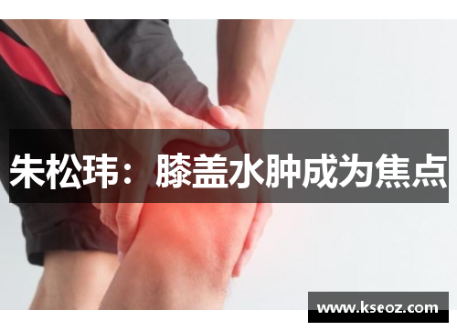 朱松玮：膝盖水肿成为焦点